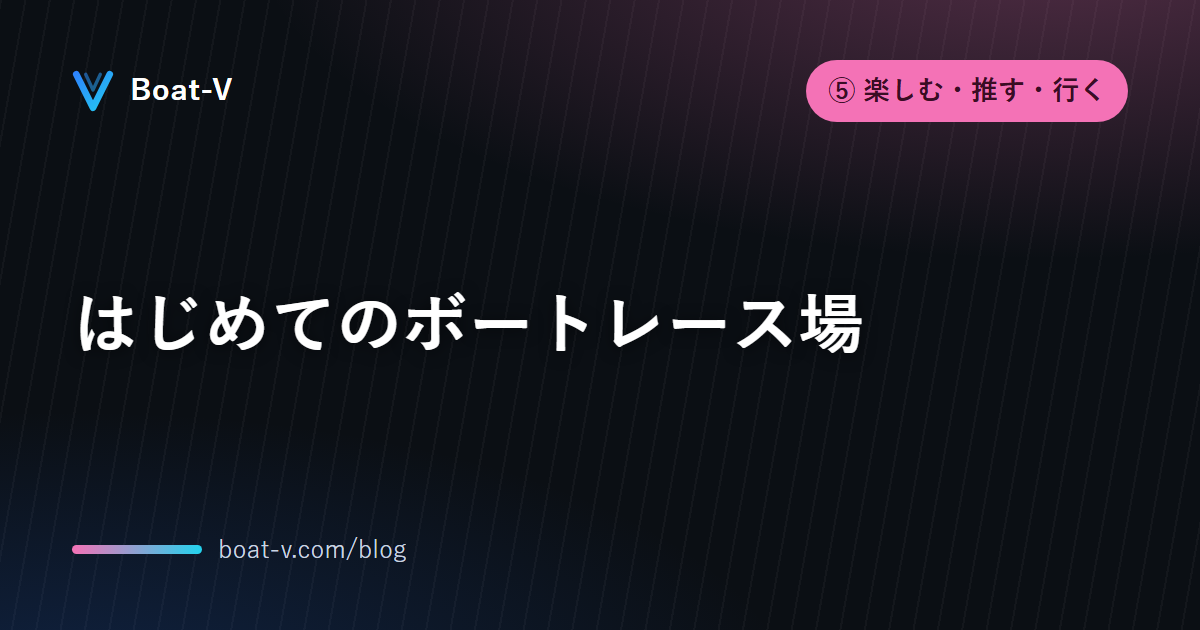 はじめてのボートレース場｜Boat-V ブログ